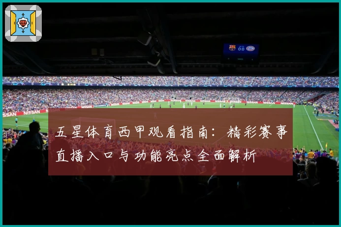 五星体育西甲观看指南：精彩赛事直播入口与功能亮点全面解析