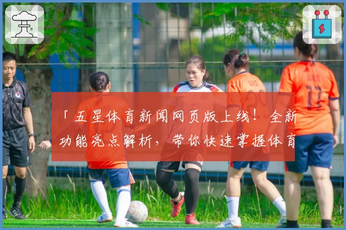 「五星体育新闻网页版上线！全新功能亮点解析，带你快速掌握体育资讯」