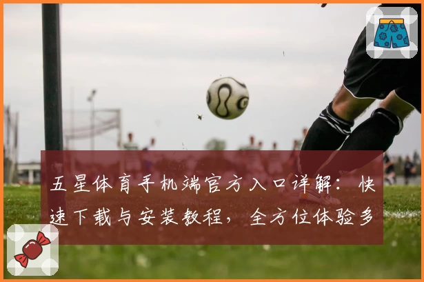 五星体育手机端官方入口详解：快速下载与安装教程，全方位体验多元化体育内容