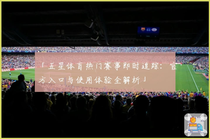 「五星体育热门赛事即时追踪:官方入口与使用体验全解析」