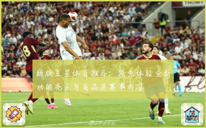 新版五星体育推荐:抢先体验全新功能亮点与高品质赛事内容