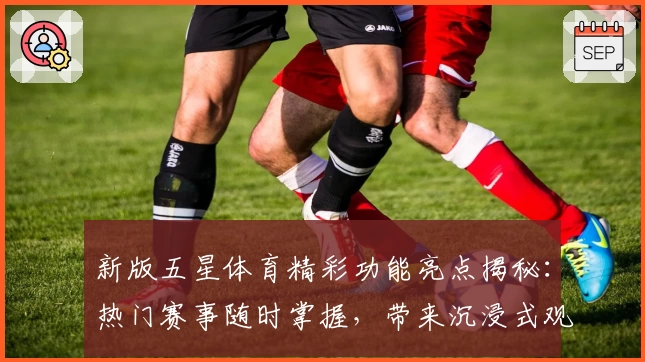 新版五星体育精彩功能亮点揭秘:热门赛事随时掌握,带来沉浸式观赛体验