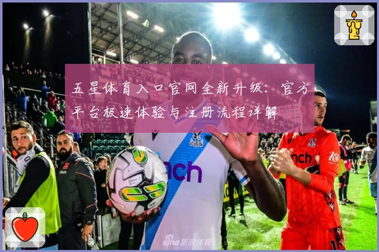 五星体育入口官网全新升级:官方平台极速体验与注册流程详解