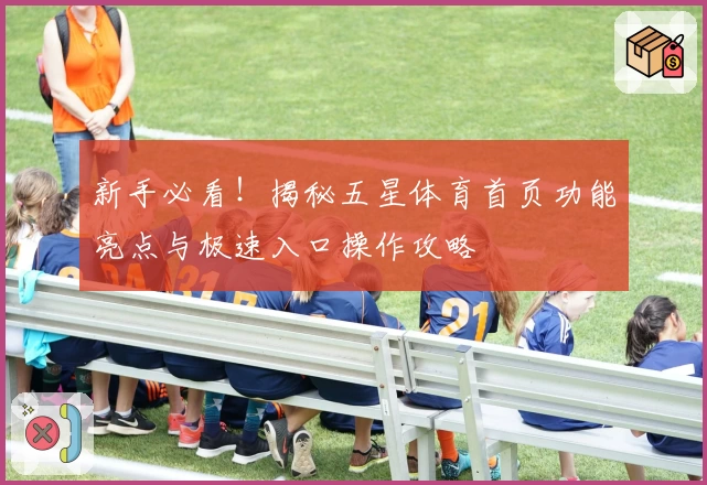 新手必看！揭秘五星体育首页功能亮点与极速入口操作攻略