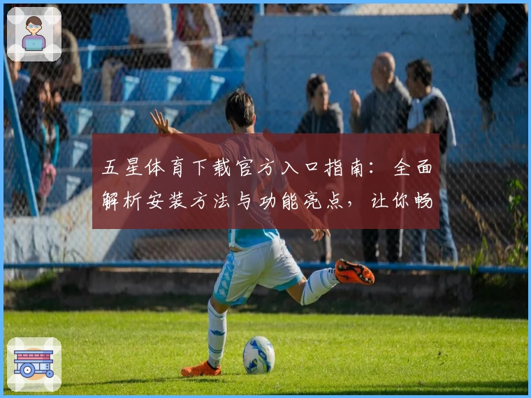 五星体育下载官方入口指南：全面解析安装方法与功能亮点，让你畅享赛事精彩瞬间