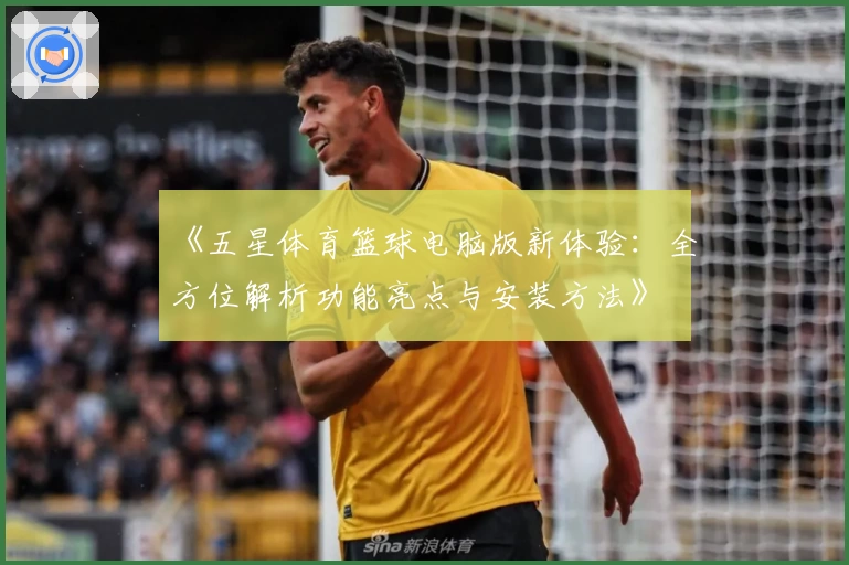 《五星体育篮球电脑版新体验：全方位解析功能亮点与安装方法》