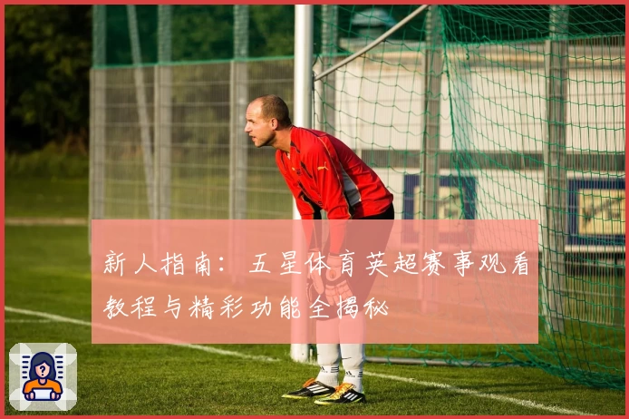 新人指南：五星体育英超赛事观看教程与精彩功能全揭秘