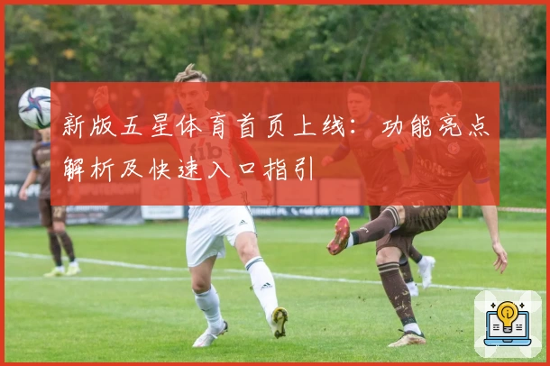 新版五星体育首页上线：功能亮点解析及快速入口指引