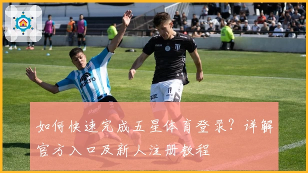 如何快速完成五星体育登录？详解官方入口及新人注册教程