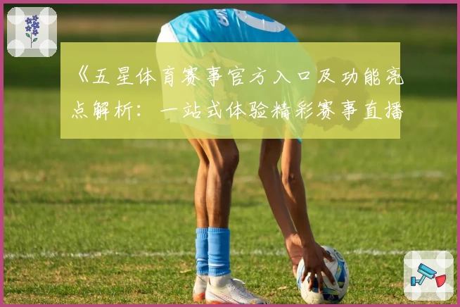 《五星体育赛事官方入口及功能亮点解析：一站式体验精彩赛事直播新方式》