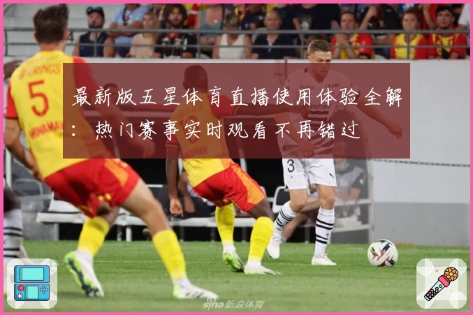 最新版五星体育直播使用体验全解：热门赛事实时观看不再错过