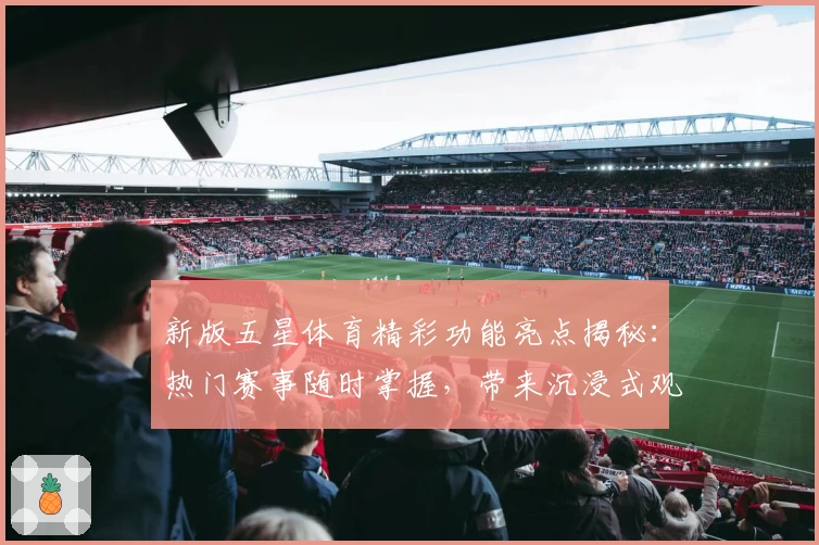 新版五星体育精彩功能亮点揭秘:热门赛事随时掌握,带来沉浸式观赛体验