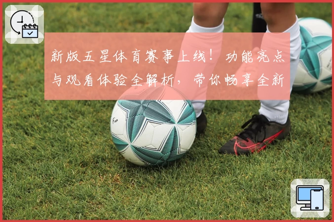 新版五星体育赛事上线！功能亮点与观看体验全解析，带你畅享全新赛事盛宴