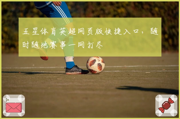 五星体育英超网页版快捷入口，随时随地赛事一网打尽