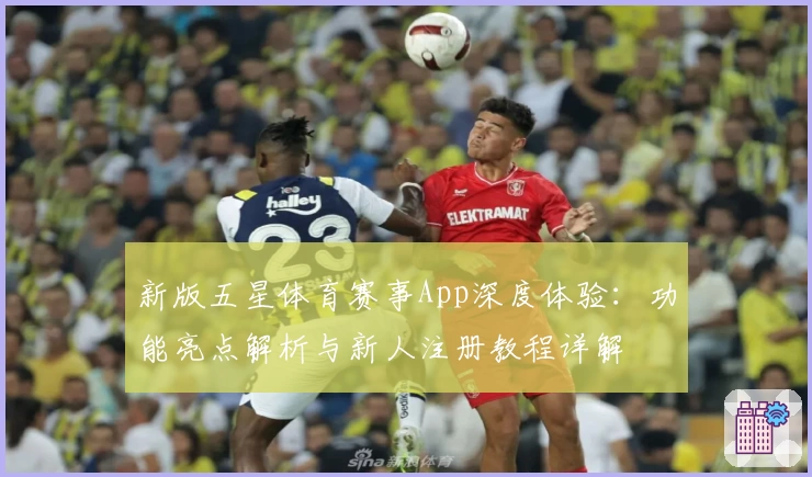 新版五星体育赛事App深度体验:功能亮点解析与新人注册教程详解
