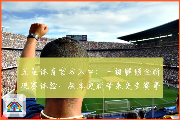 五星体育官方入口:一键解锁全新观赛体验,版本更新带来更多赛事精彩