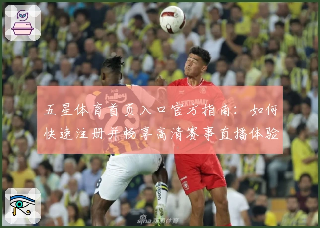 五星体育首页入口官方指南：如何快速注册并畅享高清赛事直播体验