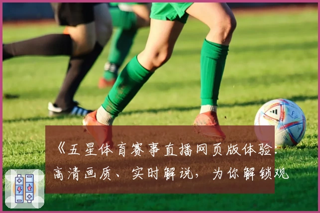 《五星体育赛事直播网页版体验：高清画质、实时解说，为你解锁观赛新天地》