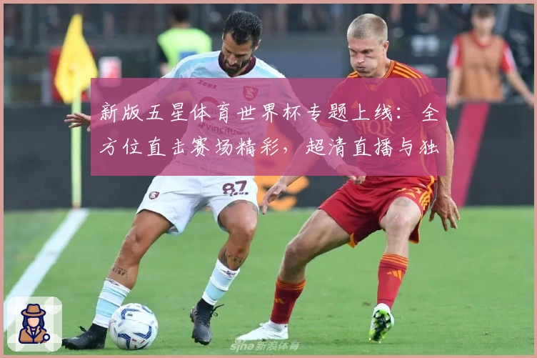 新版五星体育世界杯专题上线:全方位直击赛场精彩,超清直播与独家分析助你尽享赛事魅力