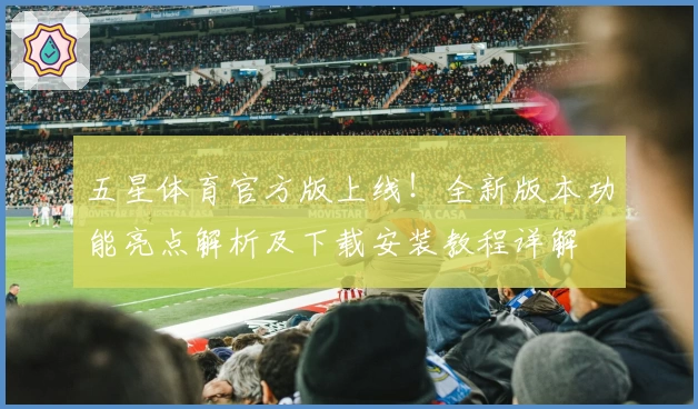 五星体育官方版上线！全新版本功能亮点解析及下载安装教程详解