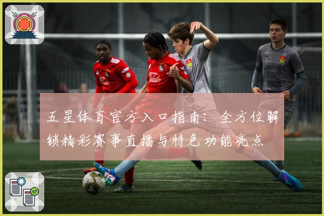 五星体育官方入口指南：全方位解锁精彩赛事直播与特色功能亮点