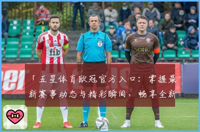 「五星体育欧冠官方入口：掌握最新赛事动态与精彩瞬间，畅享全新观看体验」