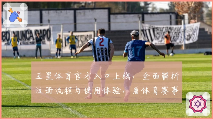 五星体育官方入口上线，全面解析注册流程与使用体验，看体育赛事更便捷