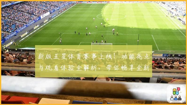 新版五星体育赛事上线！功能亮点与观看体验全解析，带你畅享全新赛事盛宴