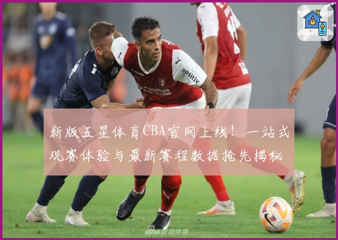 新版五星体育CBA官网上线！一站式观赛体验与最新赛程数据抢先揭秘