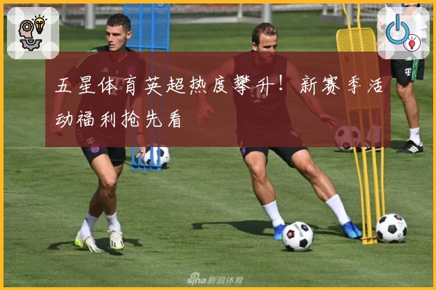 五星体育英超热度攀升！新赛季活动福利抢先看