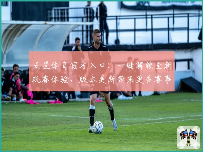 五星体育官方入口:一键解锁全新观赛体验,版本更新带来更多赛事精彩