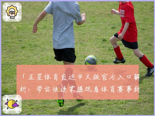 「五星体育直连中文版官方入口解析，带你快速掌握观看体育赛事新体验」
