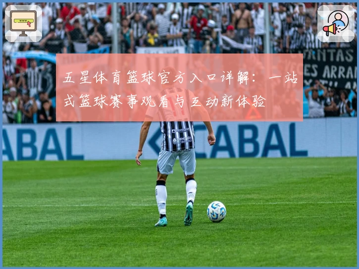五星体育篮球官方入口详解:一站式篮球赛事观看与互动新体验