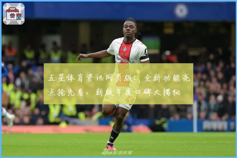 五星体育资讯网页版:全新功能亮点抢先看,新版年度口碑大揭秘