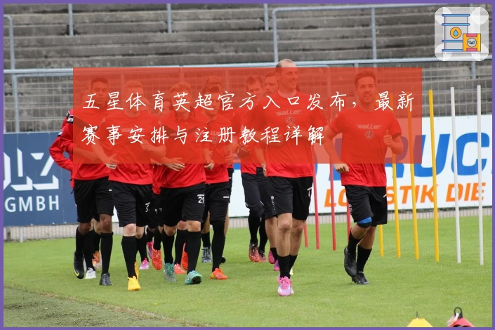 五星体育英超官方入口发布，最新赛事安排与注册教程详解