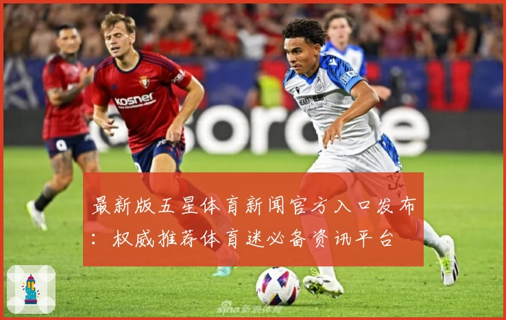 最新版五星体育新闻官方入口发布：权威推荐体育迷必备资讯平台