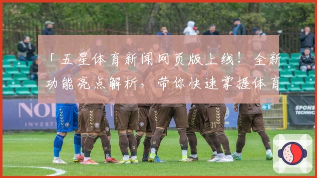 「五星体育新闻网页版上线！全新功能亮点解析，带你快速掌握体育资讯」