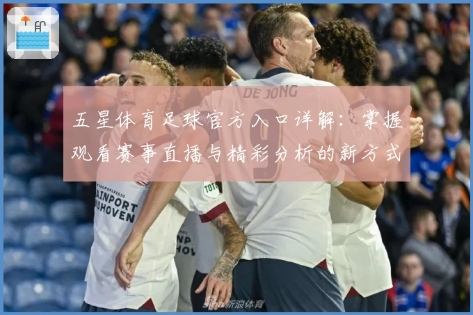 五星体育足球官方入口详解：掌握观看赛事直播与精彩分析的新方式