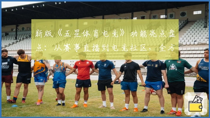 新版《五星体育电竞》功能亮点盘点：从赛事直播到电竞社区，全方位体验详解