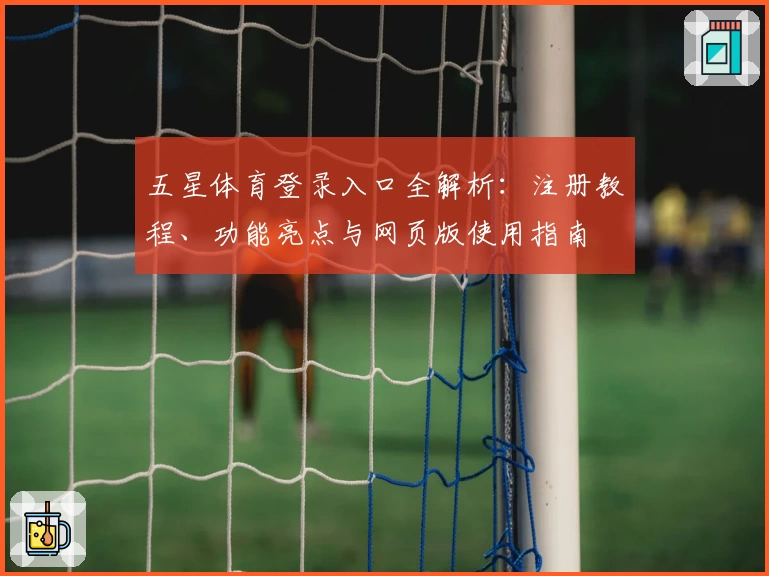 五星体育登录入口全解析：注册教程、功能亮点与网页版使用指南
