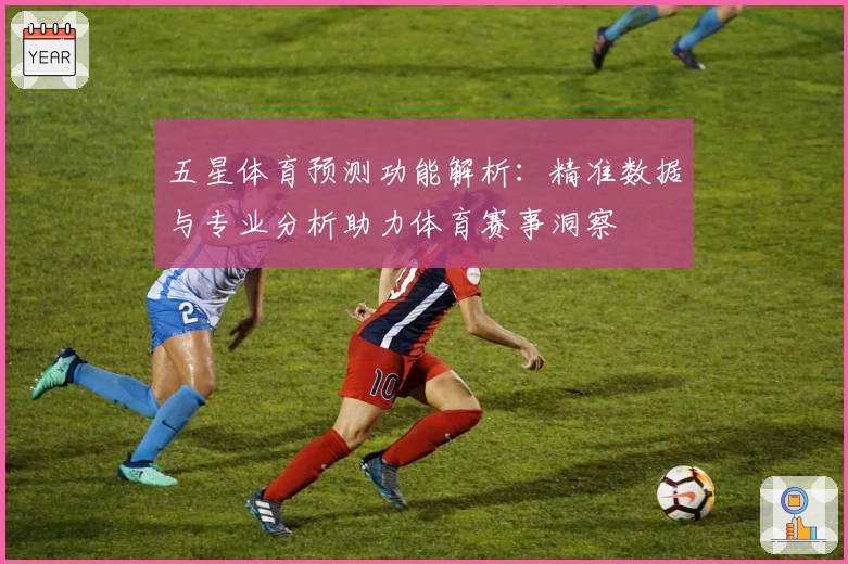 五星体育预测功能解析：精准数据与专业分析助力体育赛事洞察