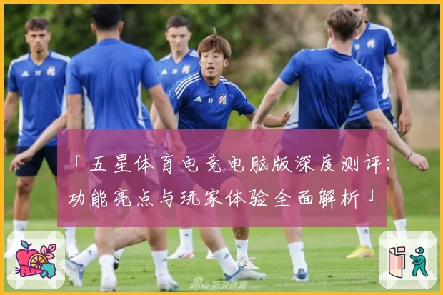 「五星体育电竞电脑版深度测评：功能亮点与玩家体验全面解析」