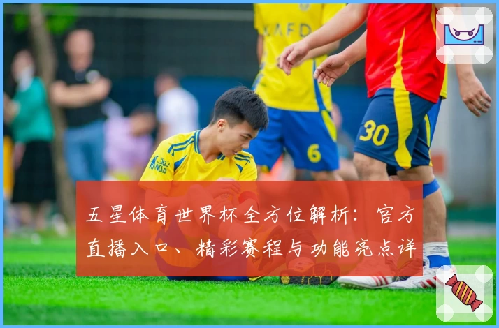 五星体育世界杯全方位解析：官方直播入口、精彩赛程与功能亮点详解