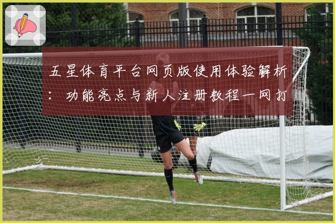 五星体育平台网页版使用体验解析：功能亮点与新人注册教程一网打尽