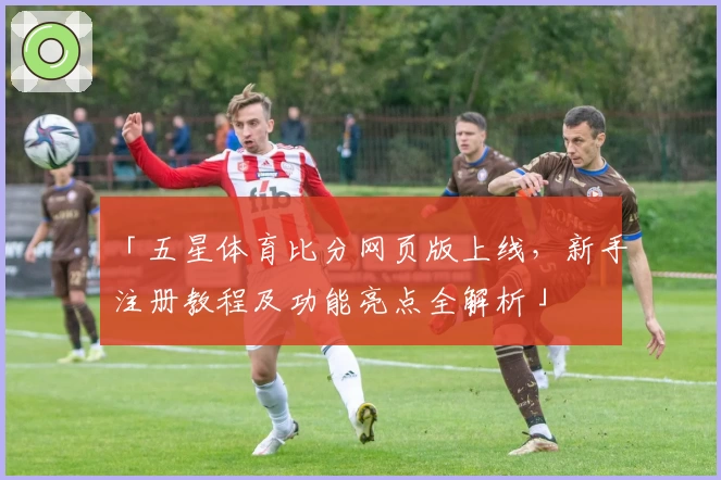 「五星体育比分网页版上线，新手注册教程及功能亮点全解析」