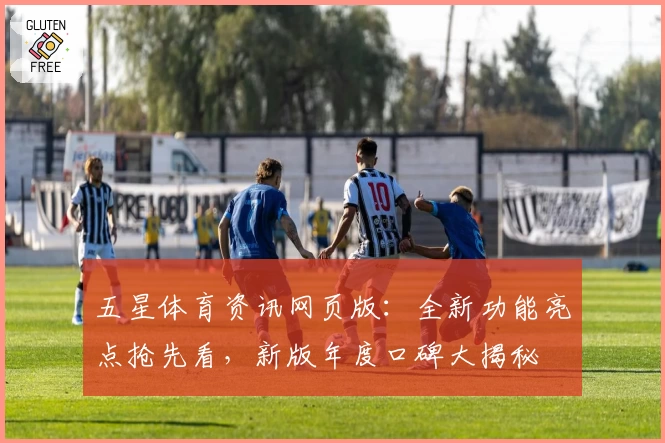 五星体育资讯网页版:全新功能亮点抢先看,新版年度口碑大揭秘