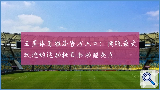 五星体育推荐官方入口：揭晓最受欢迎的运动栏目和功能亮点