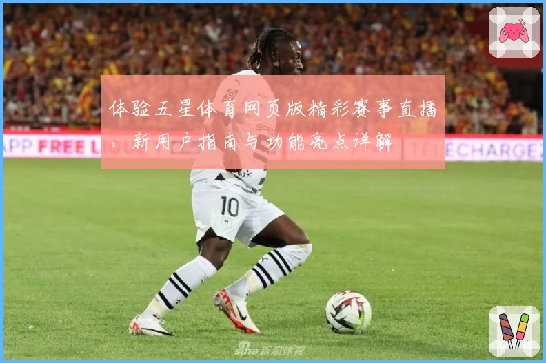 体验五星体育网页版精彩赛事直播，新用户指南与功能亮点详解