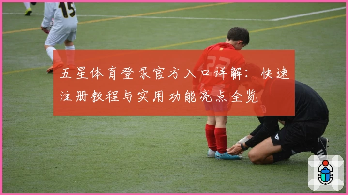 五星体育登录官方入口详解：快速注册教程与实用功能亮点全览