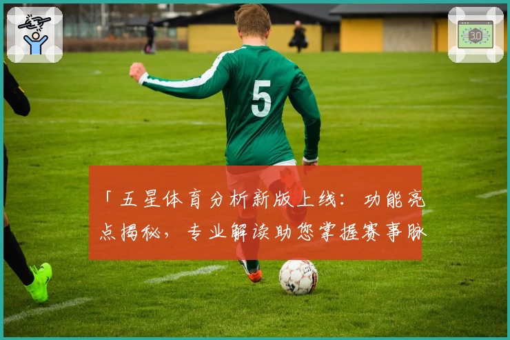 「五星体育分析新版上线：功能亮点揭秘，专业解读助您掌握赛事脉动」